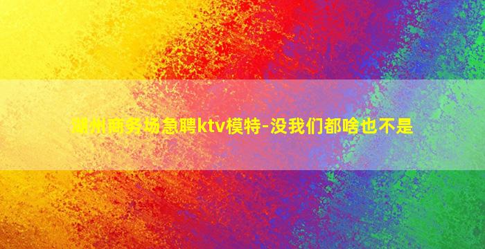 湖州商务场急聘ktv模特-没我们都啥也不是